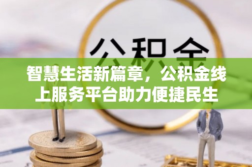 固始智慧生活新篇章，公积金线上服务平台助力便捷民生