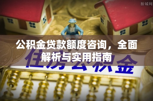 固始公积金贷款额度咨询，全面解析与实用指南