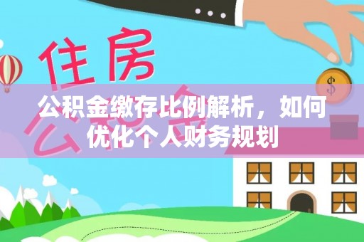 固始公积金缴存比例解析，如何优化个人财务规划