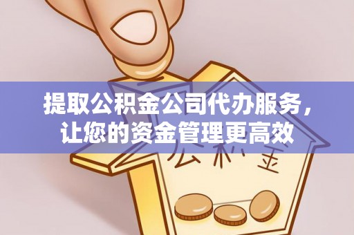 固始提取公积金公司代办服务，让您的资金管理更高效