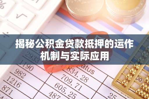 固始揭秘公积金贷款抵押的运作机制与实际应用