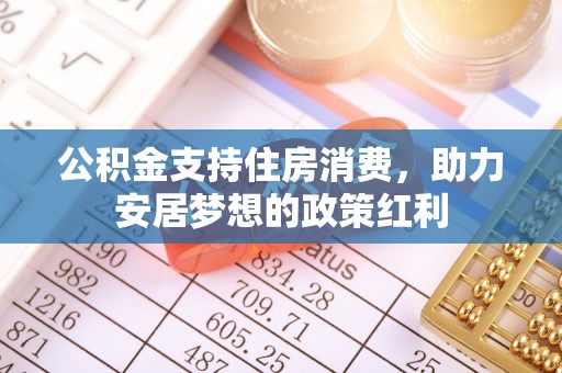 固始公积金支持住房消费，助力安居梦想的政策红利