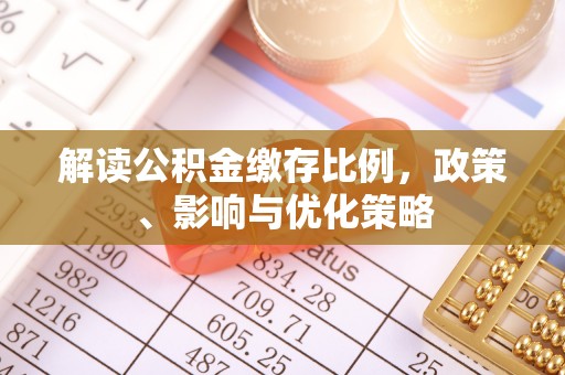固始解读公积金缴存比例，政策、影响与优化策略