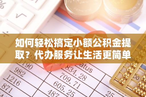 固始如何轻松搞定小额公积金提取？代办服务让生活更简单