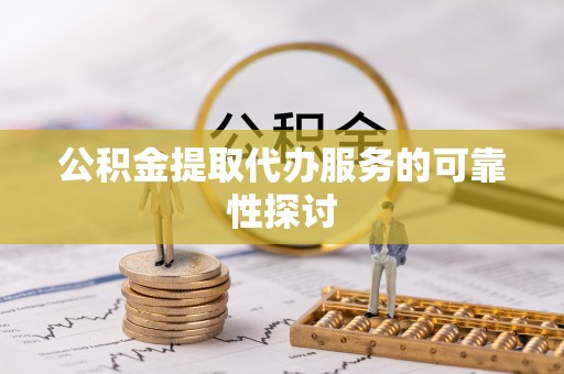 固始公积金提取代办服务的可靠性探讨