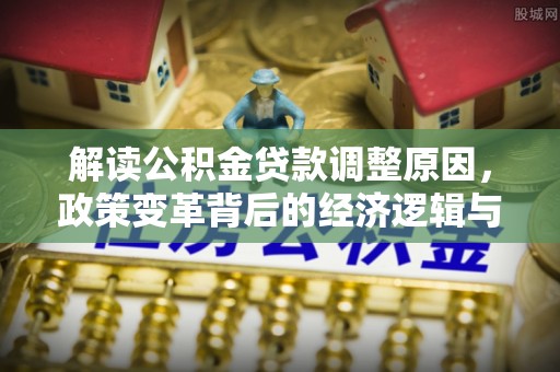 固始解读公积金贷款调整原因，政策变革背后的经济逻辑与民生影响