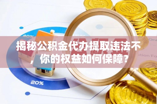 固始揭秘公积金代办提取违法不，你的权益如何保障？